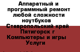 Аппаратный и программный ремонт любой сложности ноутбуков - Ставропольский край, Пятигорск г. Компьютеры и игры » Услуги   